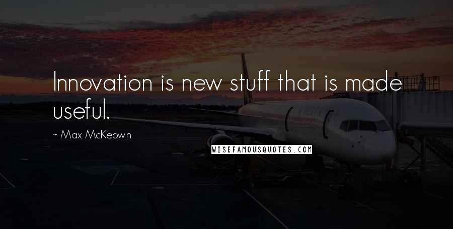 Max McKeown Quotes: Innovation is new stuff that is made useful.