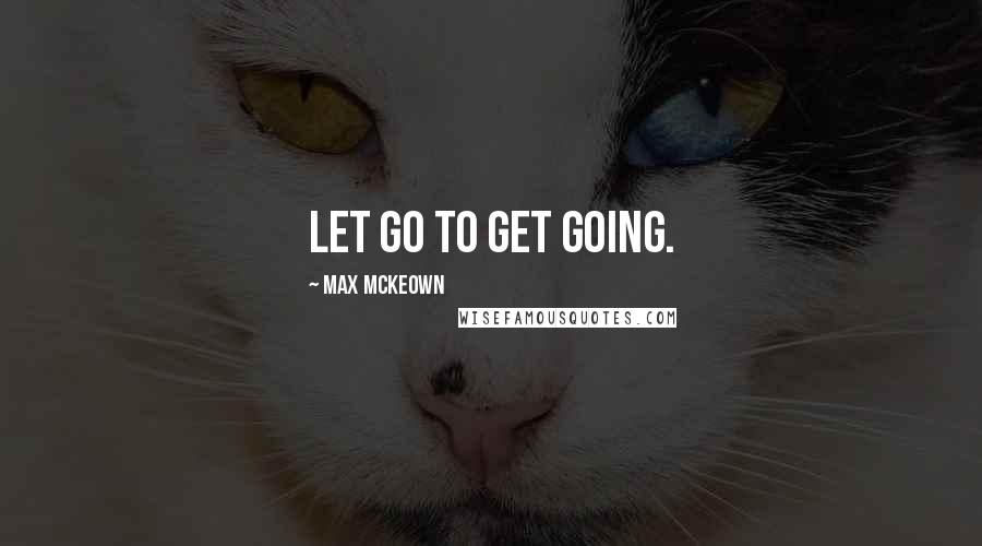 Max McKeown Quotes: Let go to get going.