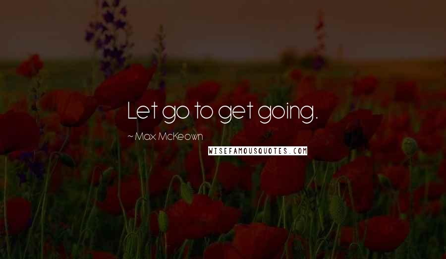 Max McKeown Quotes: Let go to get going.