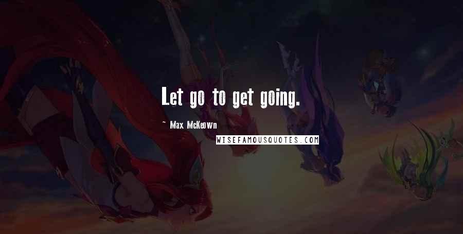 Max McKeown Quotes: Let go to get going.