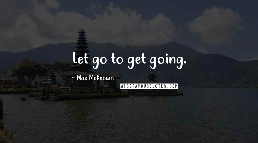 Max McKeown Quotes: Let go to get going.