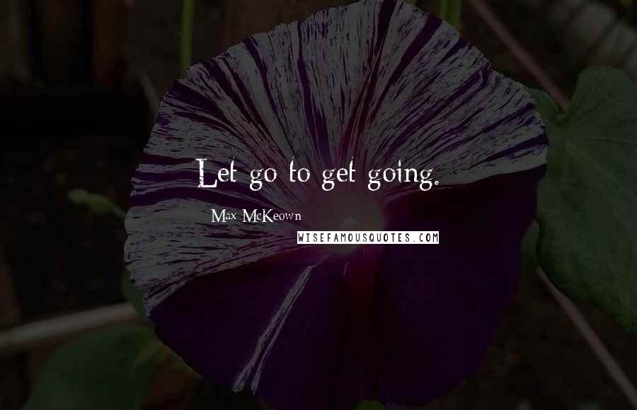 Max McKeown Quotes: Let go to get going.