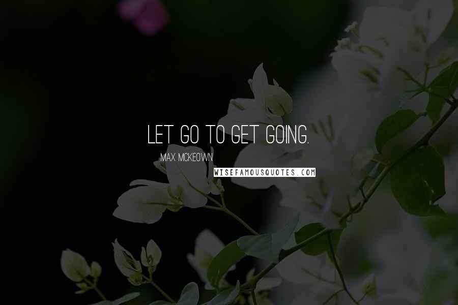 Max McKeown Quotes: Let go to get going.