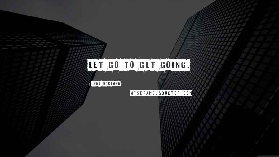 Max McKeown Quotes: Let go to get going.