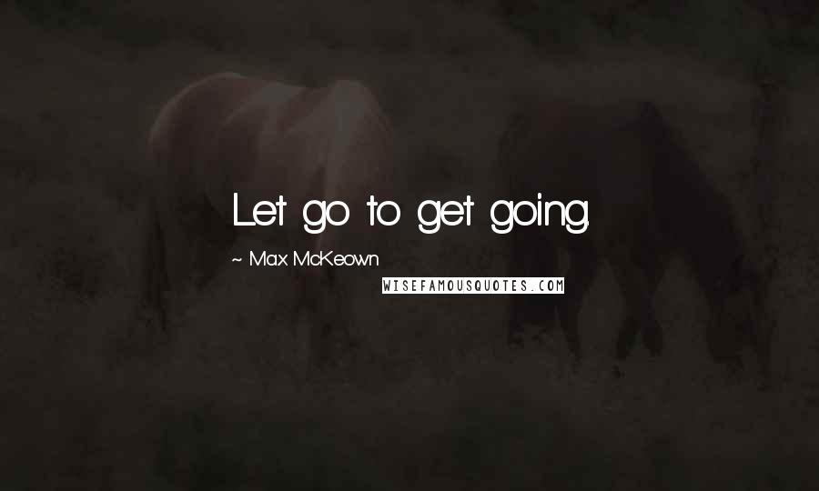 Max McKeown Quotes: Let go to get going.