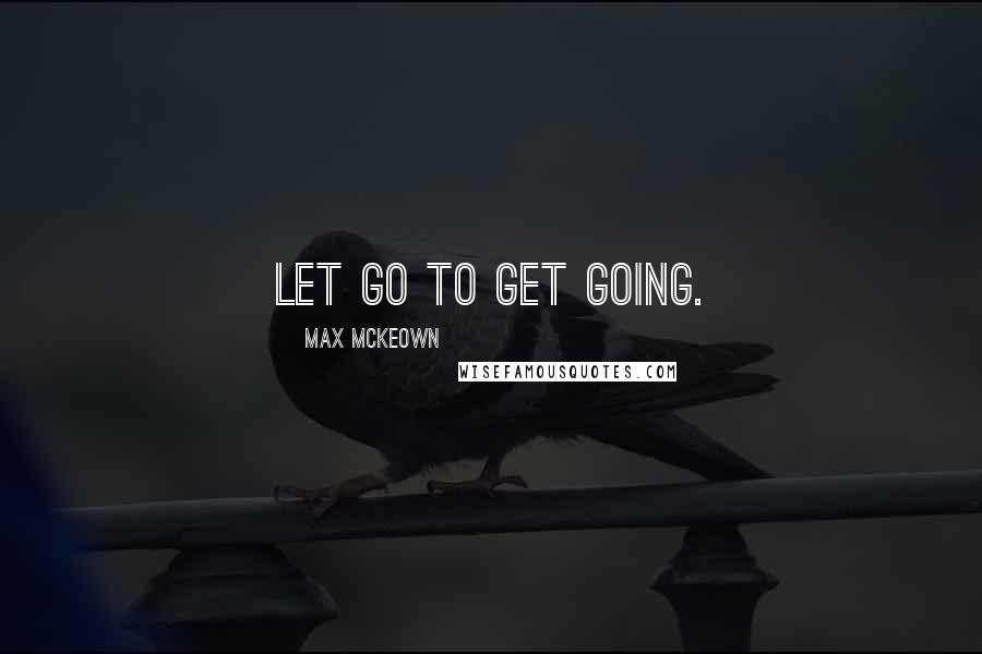 Max McKeown Quotes: Let go to get going.