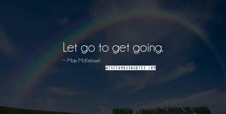 Max McKeown Quotes: Let go to get going.