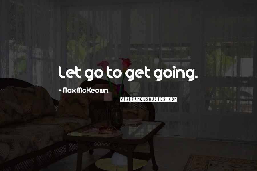 Max McKeown Quotes: Let go to get going.