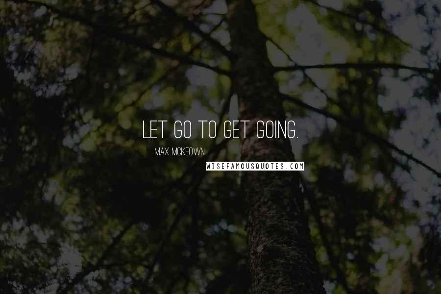 Max McKeown Quotes: Let go to get going.