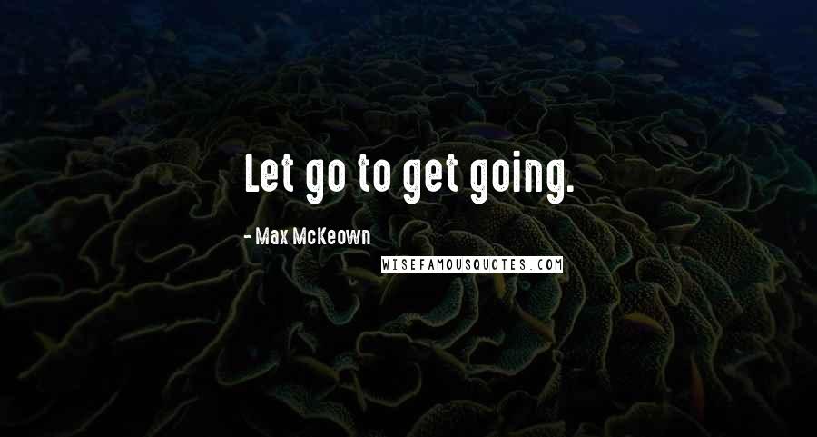 Max McKeown Quotes: Let go to get going.