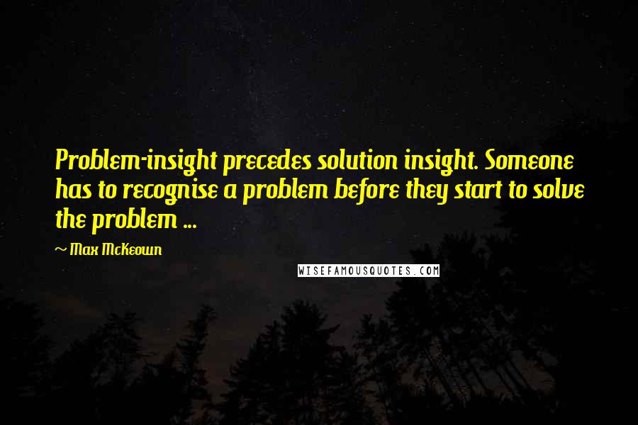 Max McKeown Quotes: Problem-insight precedes solution insight. Someone has to recognise a problem before they start to solve the problem ...
