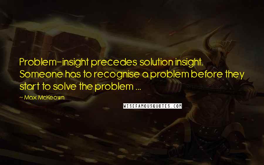 Max McKeown Quotes: Problem-insight precedes solution insight. Someone has to recognise a problem before they start to solve the problem ...