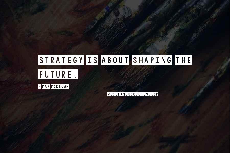 Max McKeown Quotes: Strategy is about shaping the future.