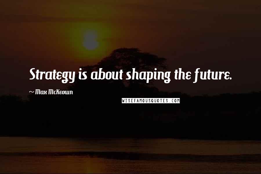 Max McKeown Quotes: Strategy is about shaping the future.