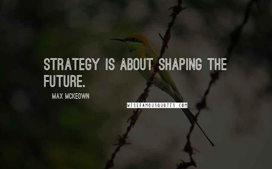 Max McKeown Quotes: Strategy is about shaping the future.