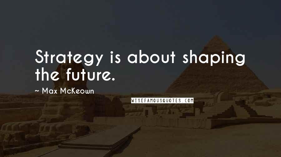 Max McKeown Quotes: Strategy is about shaping the future.