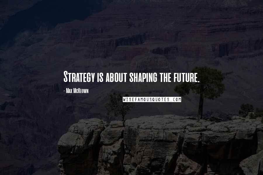 Max McKeown Quotes: Strategy is about shaping the future.