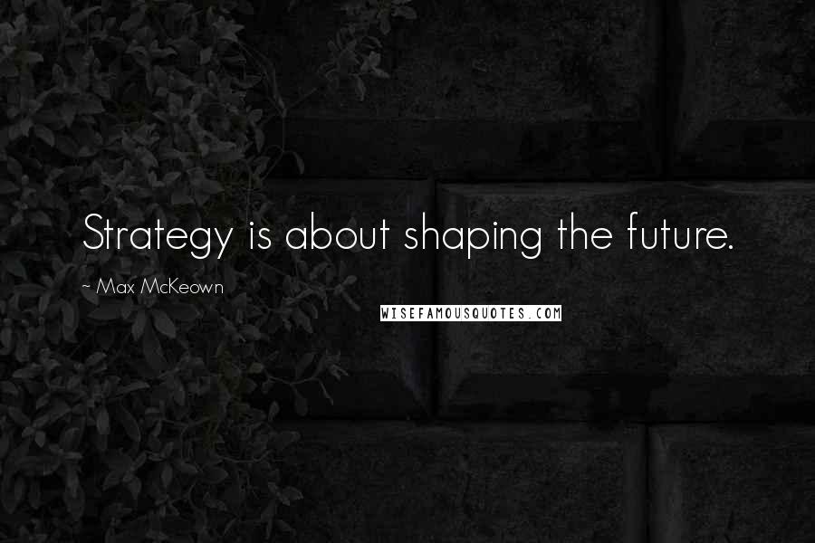 Max McKeown Quotes: Strategy is about shaping the future.