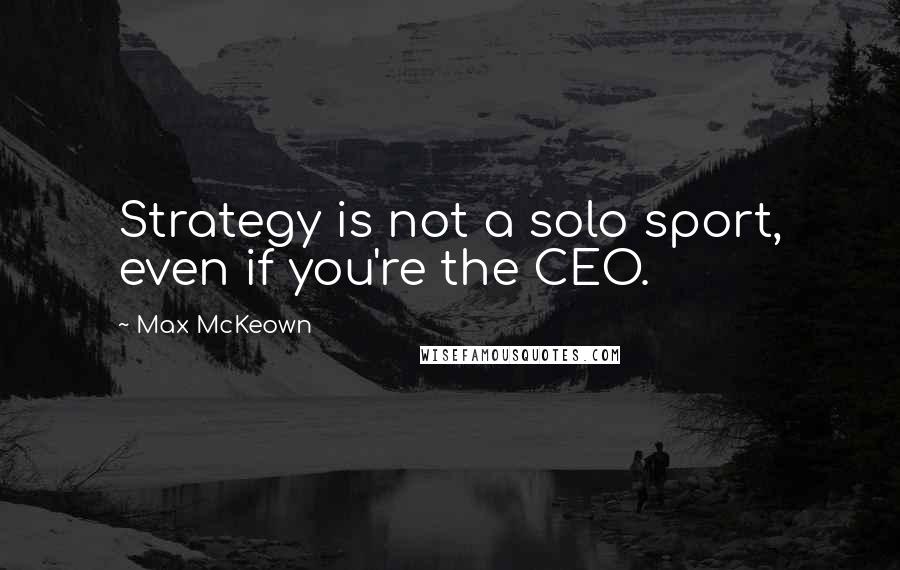 Max McKeown Quotes: Strategy is not a solo sport, even if you're the CEO.