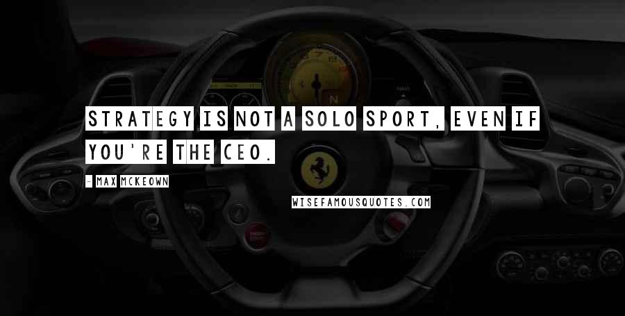 Max McKeown Quotes: Strategy is not a solo sport, even if you're the CEO.