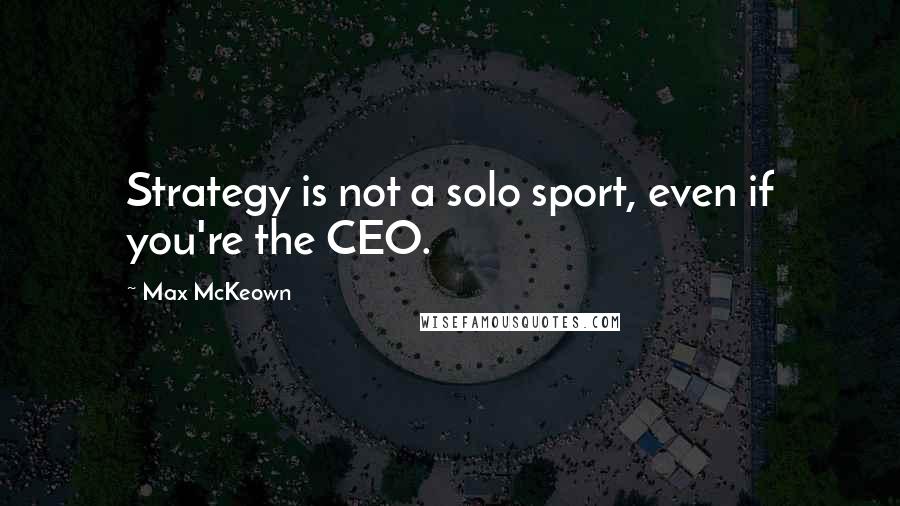 Max McKeown Quotes: Strategy is not a solo sport, even if you're the CEO.