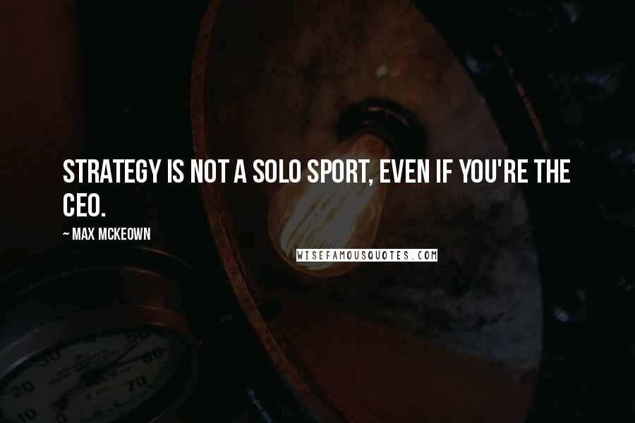 Max McKeown Quotes: Strategy is not a solo sport, even if you're the CEO.