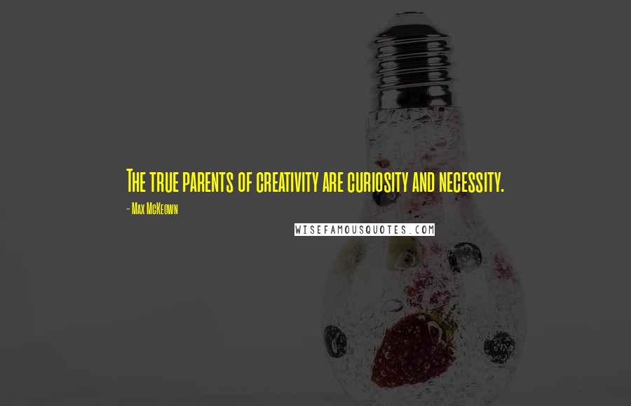 Max McKeown Quotes: The true parents of creativity are curiosity and necessity.
