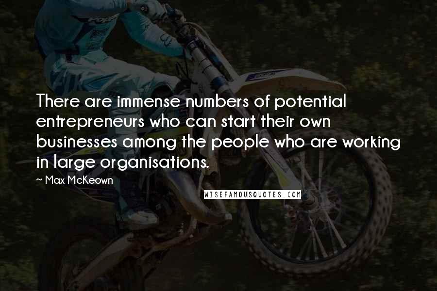 Max McKeown Quotes: There are immense numbers of potential entrepreneurs who can start their own businesses among the people who are working in large organisations.