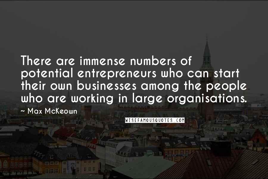 Max McKeown Quotes: There are immense numbers of potential entrepreneurs who can start their own businesses among the people who are working in large organisations.