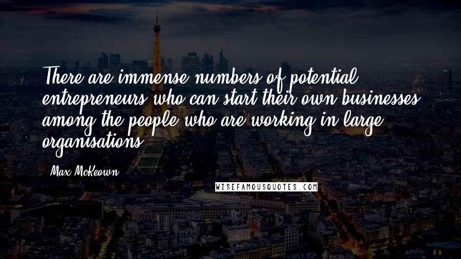 Max McKeown Quotes: There are immense numbers of potential entrepreneurs who can start their own businesses among the people who are working in large organisations.