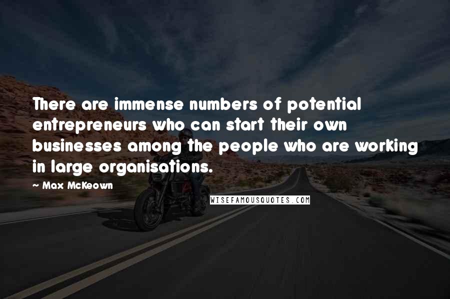 Max McKeown Quotes: There are immense numbers of potential entrepreneurs who can start their own businesses among the people who are working in large organisations.