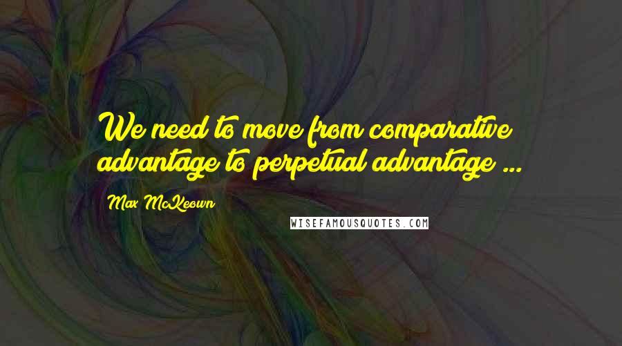 Max McKeown Quotes: We need to move from comparative advantage to perpetual advantage ...
