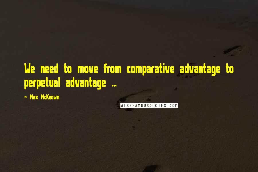 Max McKeown Quotes: We need to move from comparative advantage to perpetual advantage ...