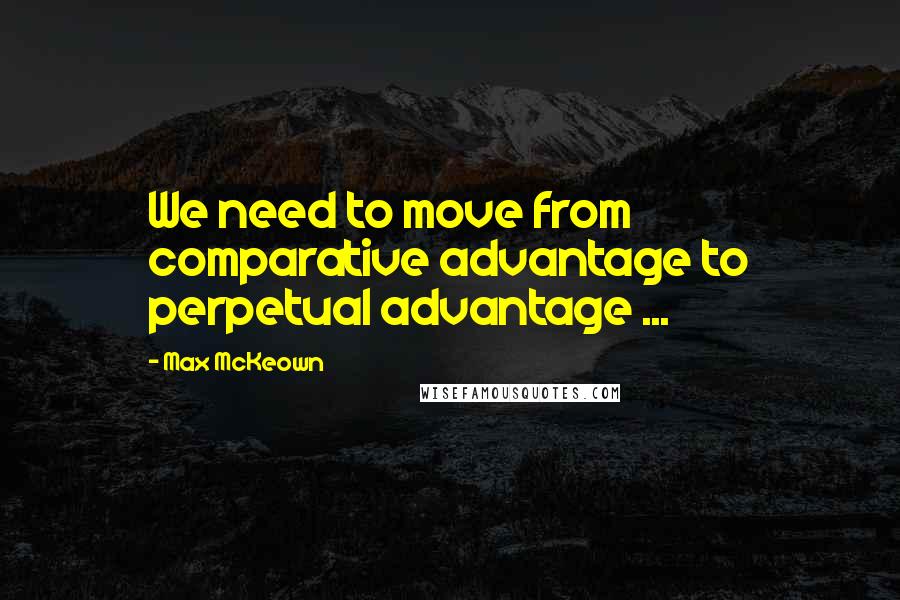 Max McKeown Quotes: We need to move from comparative advantage to perpetual advantage ...