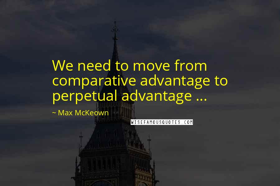Max McKeown Quotes: We need to move from comparative advantage to perpetual advantage ...