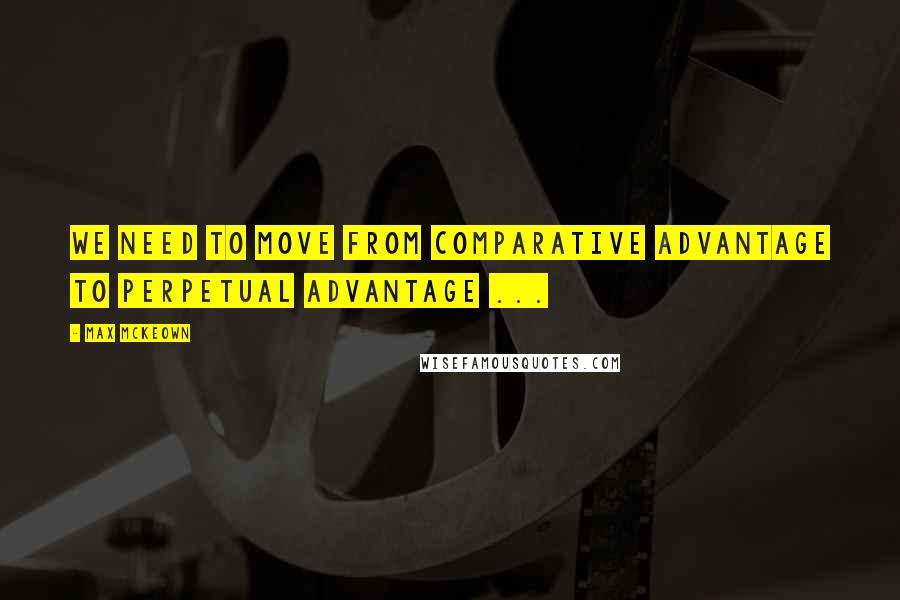 Max McKeown Quotes: We need to move from comparative advantage to perpetual advantage ...