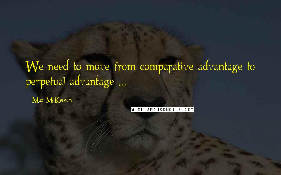 Max McKeown Quotes: We need to move from comparative advantage to perpetual advantage ...