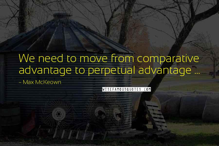 Max McKeown Quotes: We need to move from comparative advantage to perpetual advantage ...