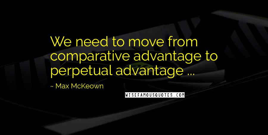Max McKeown Quotes: We need to move from comparative advantage to perpetual advantage ...