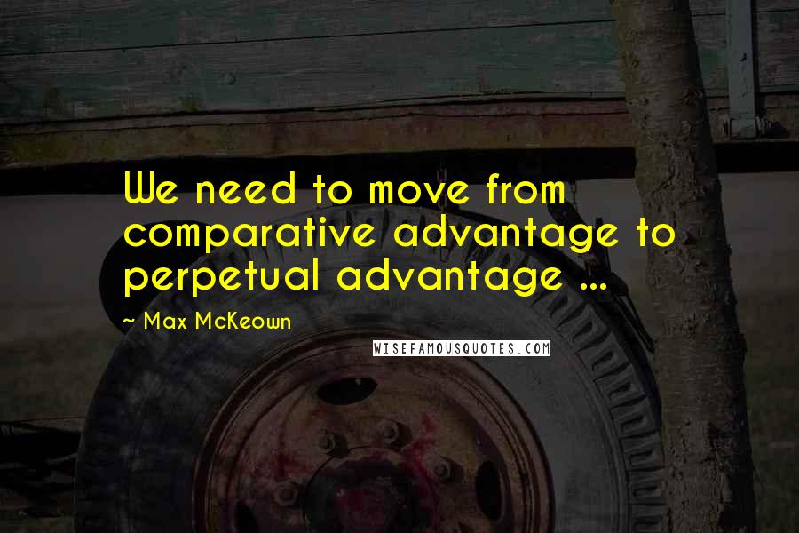 Max McKeown Quotes: We need to move from comparative advantage to perpetual advantage ...