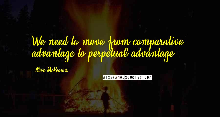 Max McKeown Quotes: We need to move from comparative advantage to perpetual advantage ...