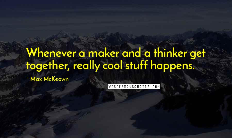 Max McKeown Quotes: Whenever a maker and a thinker get together, really cool stuff happens.