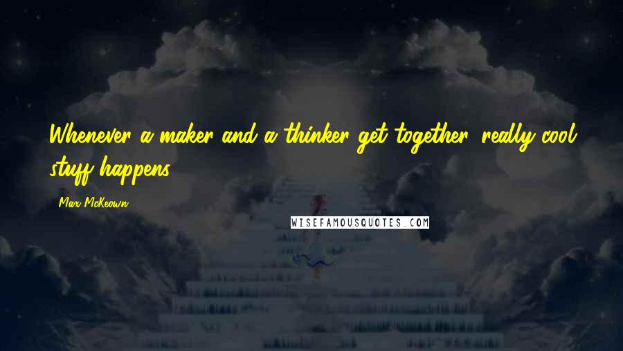 Max McKeown Quotes: Whenever a maker and a thinker get together, really cool stuff happens.