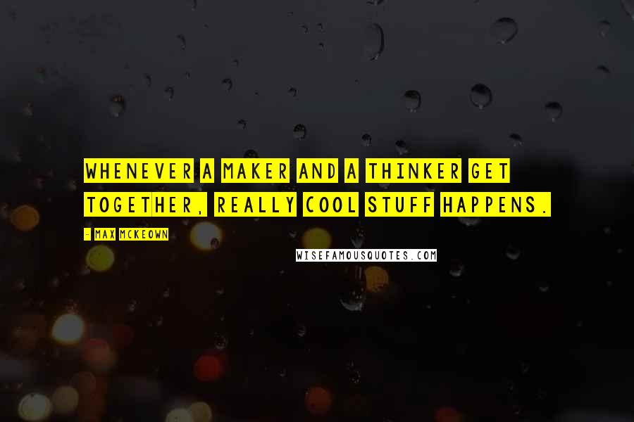 Max McKeown Quotes: Whenever a maker and a thinker get together, really cool stuff happens.