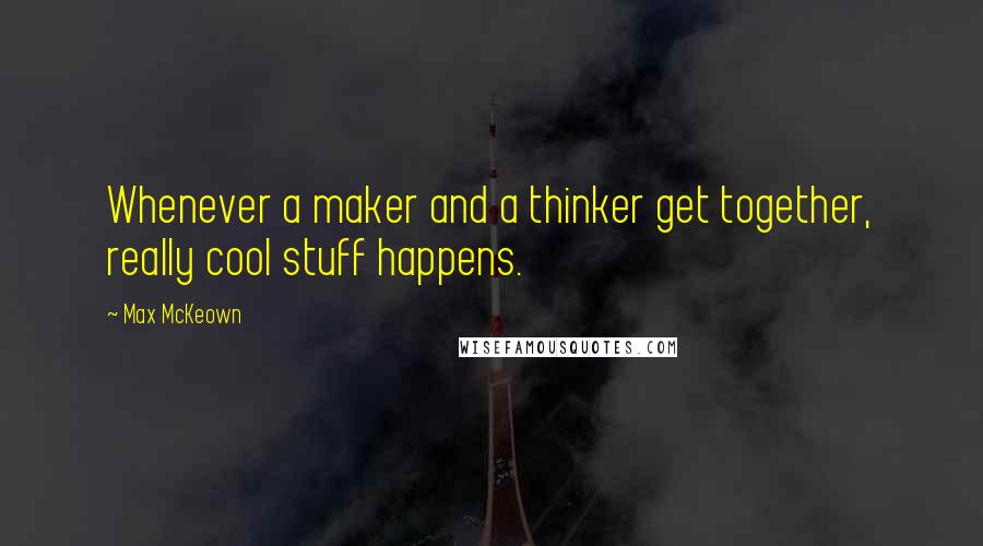 Max McKeown Quotes: Whenever a maker and a thinker get together, really cool stuff happens.