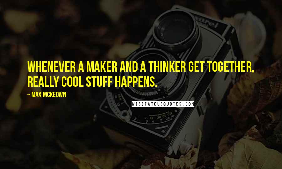 Max McKeown Quotes: Whenever a maker and a thinker get together, really cool stuff happens.