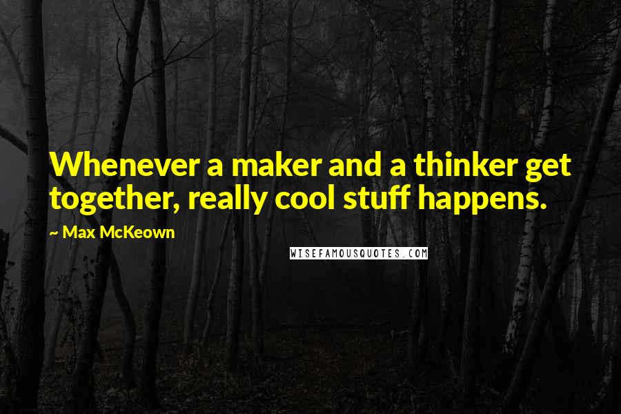 Max McKeown Quotes: Whenever a maker and a thinker get together, really cool stuff happens.