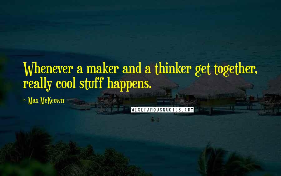 Max McKeown Quotes: Whenever a maker and a thinker get together, really cool stuff happens.
