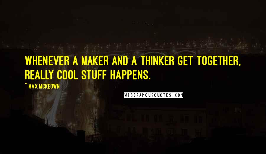 Max McKeown Quotes: Whenever a maker and a thinker get together, really cool stuff happens.