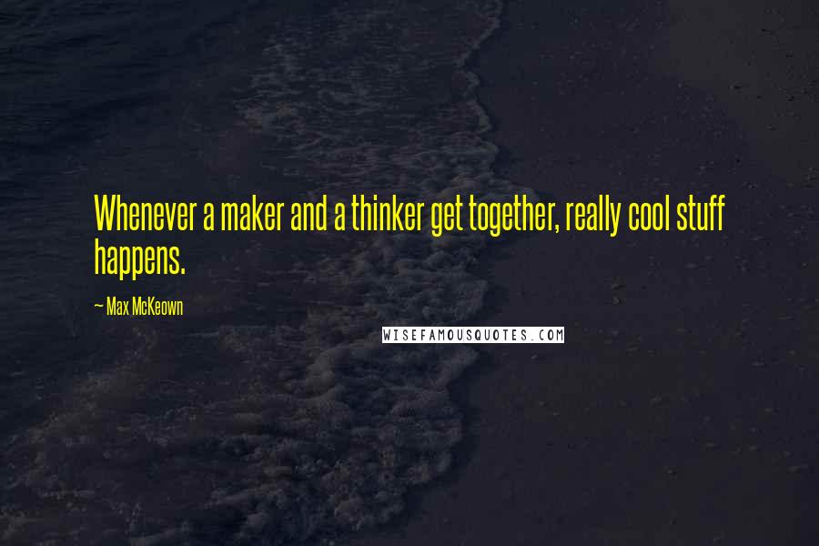 Max McKeown Quotes: Whenever a maker and a thinker get together, really cool stuff happens.